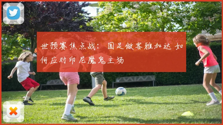 世预赛焦点战：国足做客雅加达 如何应对印尼魔鬼主场