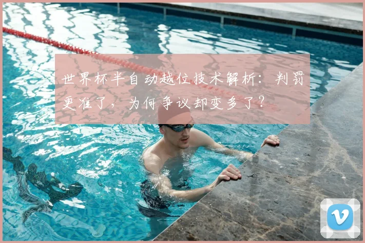 世界杯半自动越位技术解析：判罚更准了，为何争议却变多了？