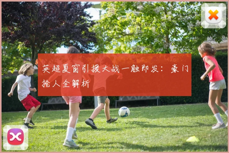 英超夏窗引援大战一触即发：豪门抢人全解析