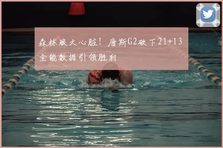 森林狼大心脏！唐斯G2砍下21+13 全能数据引领胜利