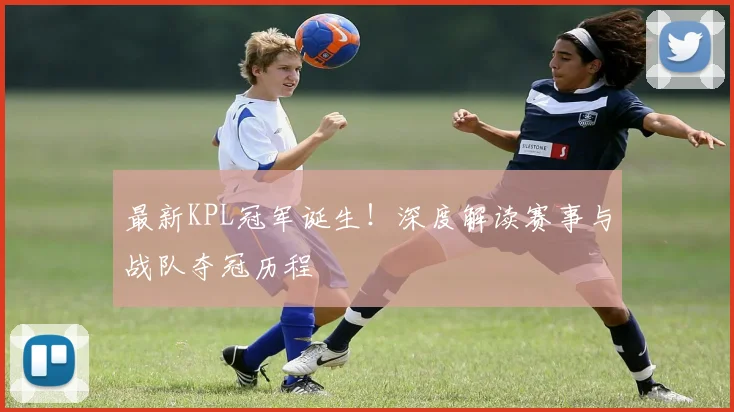 最新KPL冠军诞生！深度解读赛事与战队夺冠历程
