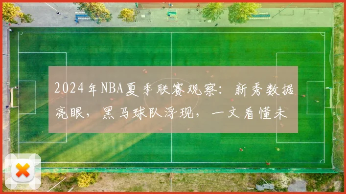 2024年NBA夏季联赛观察：新秀数据亮眼，黑马球队浮现，一文看懂未来之星