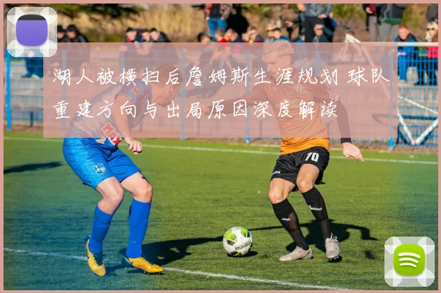 湖人被横扫后詹姆斯生涯规划 球队重建方向与出局原因深度解读
