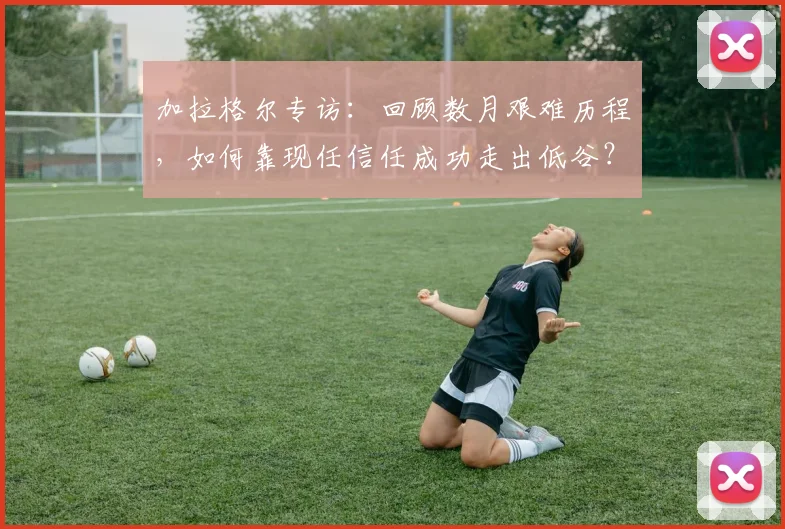 加拉格尔专访：回顾数月艰难历程，如何靠现任信任成功走出低谷？