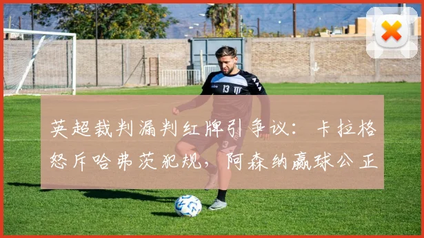 英超裁判漏判红牌引争议：卡拉格怒斥哈弗茨犯规，阿森纳赢球公正性遭质疑