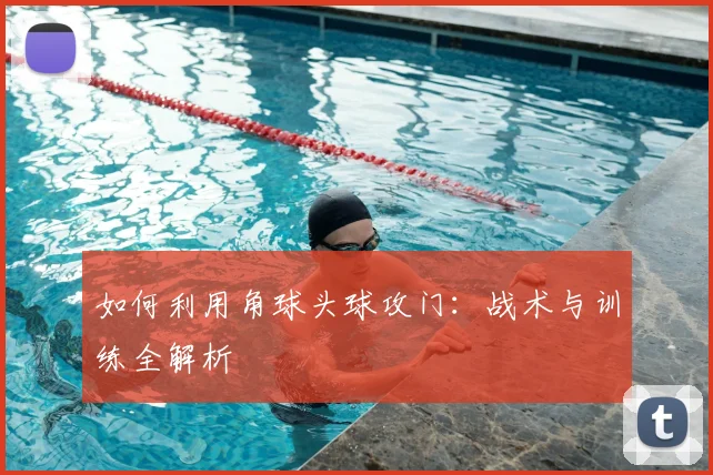 如何利用角球头球攻门：战术与训练全解析