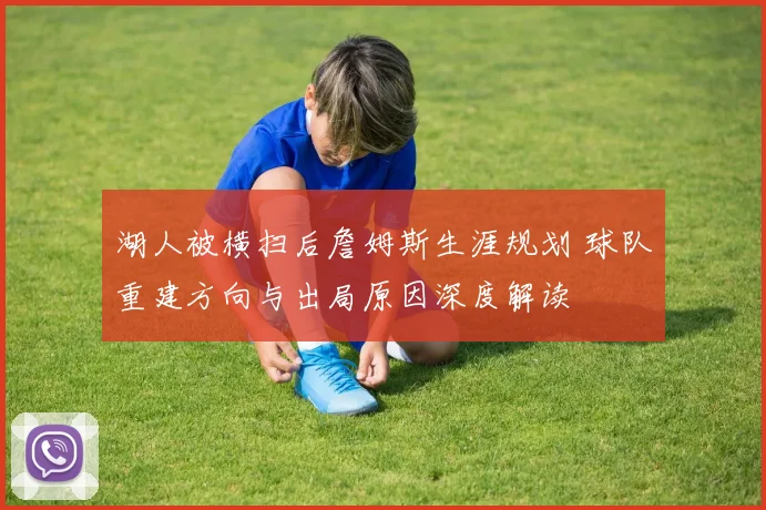 湖人被横扫后詹姆斯生涯规划 球队重建方向与出局原因深度解读
