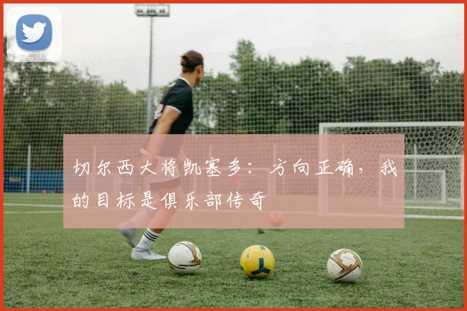 切尔西大将凯塞多：方向正确，我的目标是俱乐部传奇