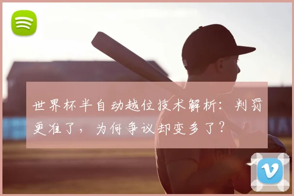 世界杯半自动越位技术解析：判罚更准了，为何争议却变多了？