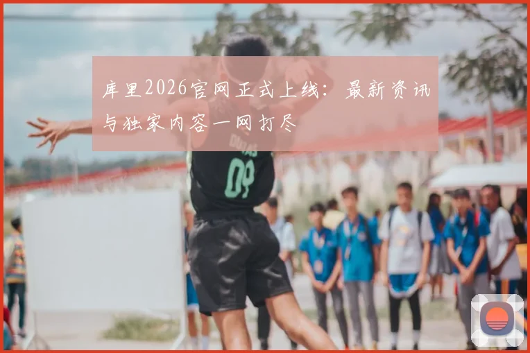 库里2026官网正式上线：最新资讯与独家内容一网打尽