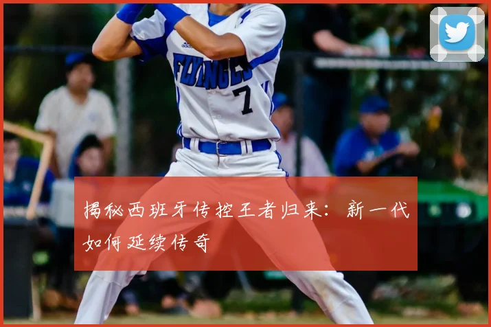 揭秘西班牙传控王者归来：新一代如何延续传奇