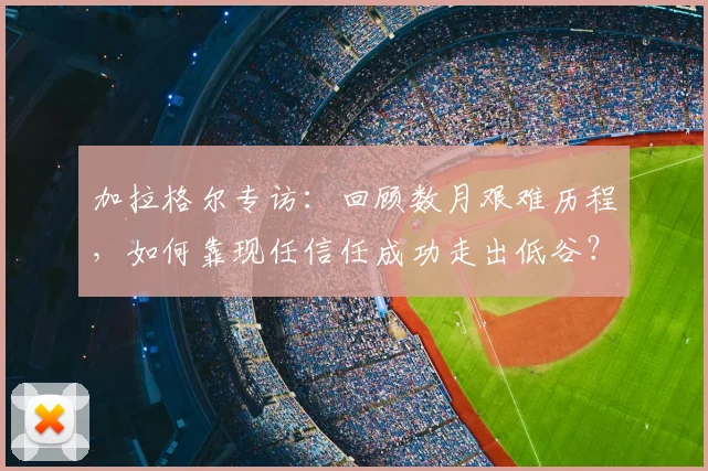 加拉格尔专访：回顾数月艰难历程，如何靠现任信任成功走出低谷？
