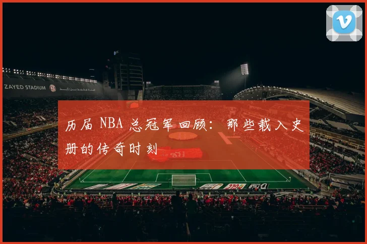 历届 NBA 总冠军回顾：那些载入史册的传奇时刻