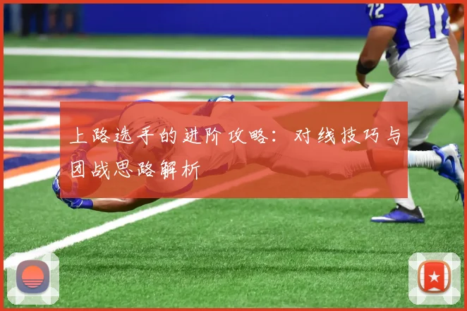 上路选手的进阶攻略：对线技巧与团战思路解析