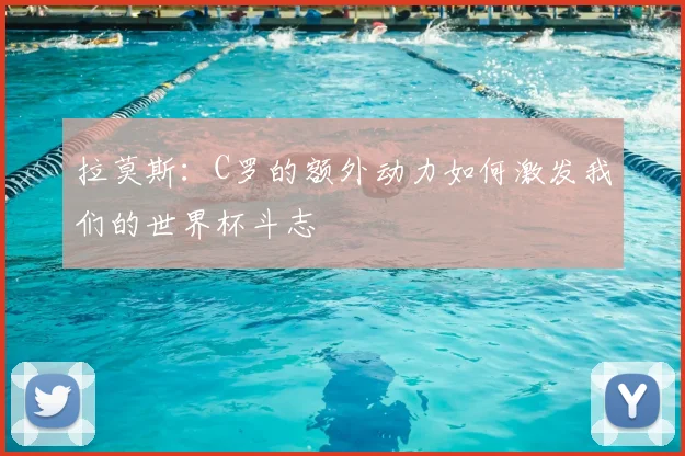 拉莫斯：C罗的额外动力如何激发我们的世界杯斗志