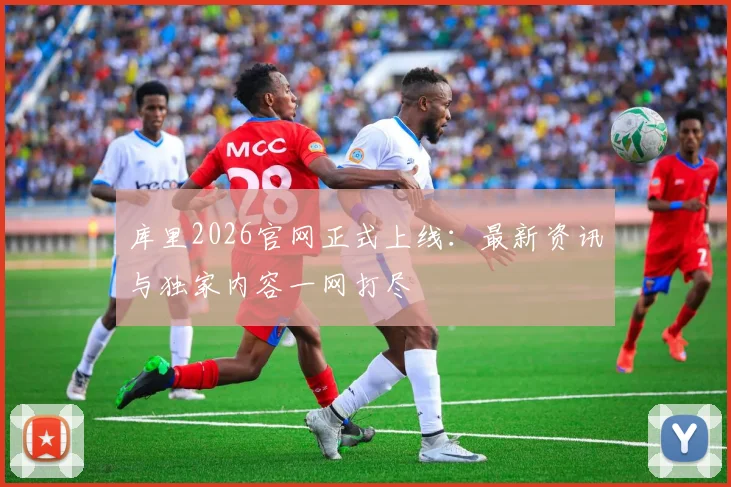 库里2026官网正式上线：最新资讯与独家内容一网打尽