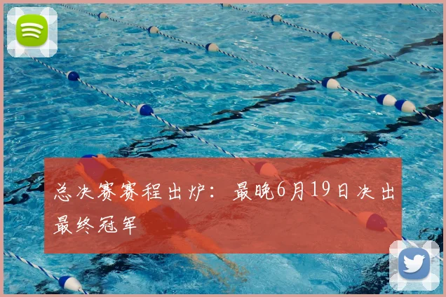 总决赛赛程出炉：最晚6月19日决出最终冠军