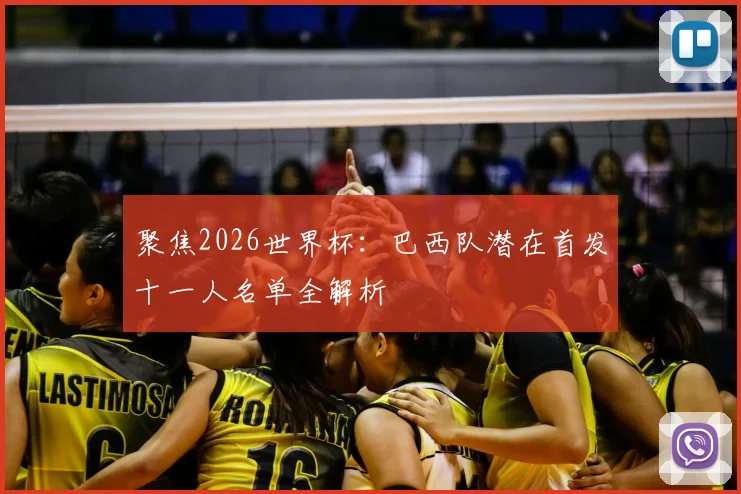聚焦2026世界杯：巴西队潜在首发十一人名单全解析