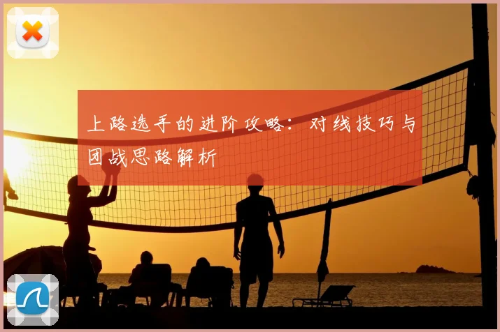 上路选手的进阶攻略：对线技巧与团战思路解析