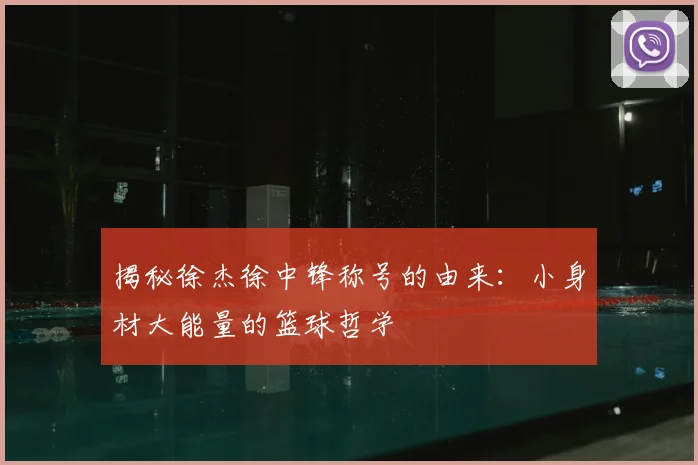 揭秘徐杰徐中锋称号的由来：小身材大能量的篮球哲学