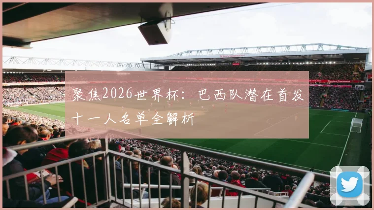聚焦2026世界杯：巴西队潜在首发十一人名单全解析