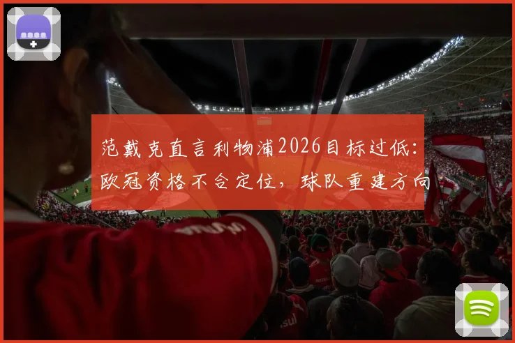 范戴克直言利物浦2026目标过低：欧冠资格不合定位，球队重建方向需高层定夺