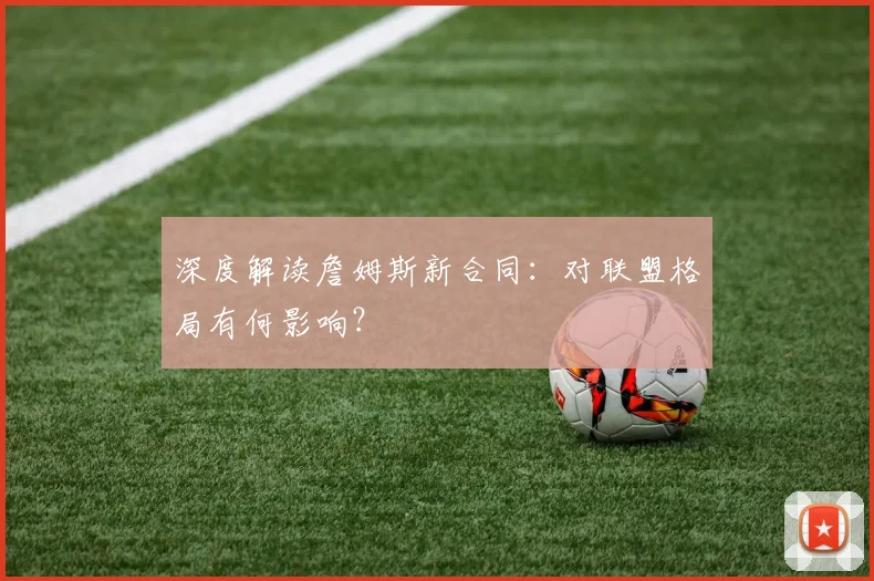 深度解读詹姆斯新合同：对联盟格局有何影响？