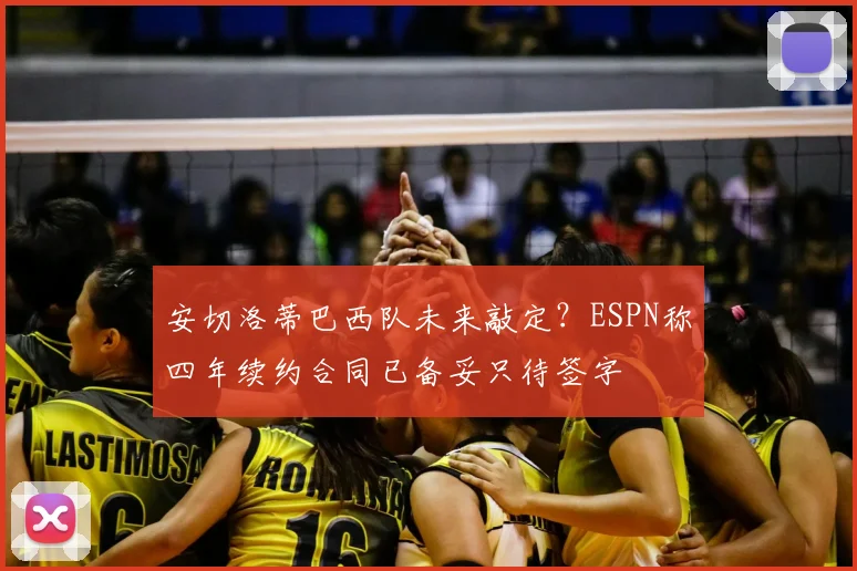 安切洛蒂巴西队未来敲定？ESPN称四年续约合同已备妥只待签字
