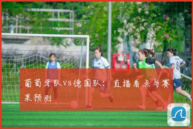 葡萄牙队vs德国队：直播看点与赛果预测