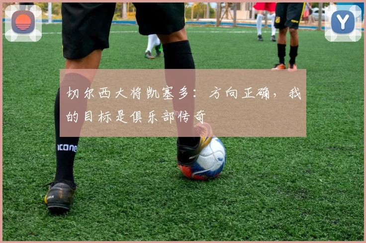 切尔西大将凯塞多：方向正确，我的目标是俱乐部传奇