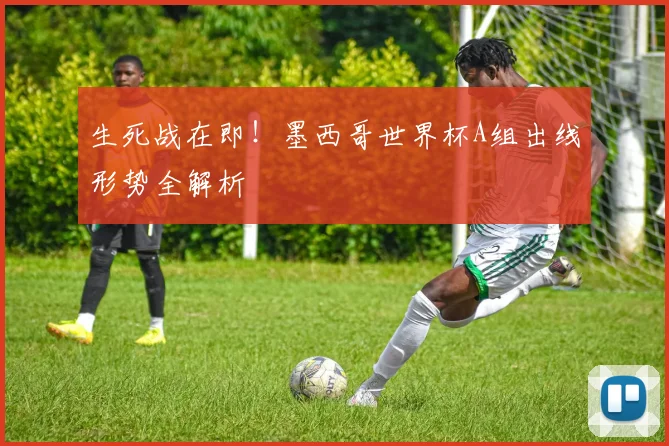 生死战在即！墨西哥世界杯A组出线形势全解析