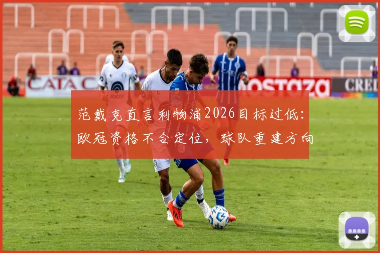 范戴克直言利物浦2026目标过低：欧冠资格不合定位，球队重建方向需高层定夺