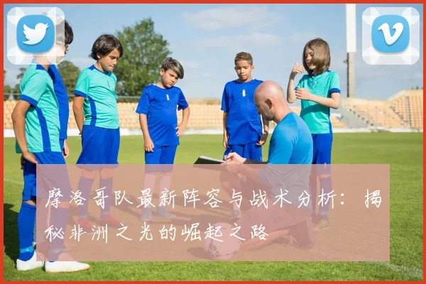 摩洛哥队最新阵容与战术分析：揭秘非洲之光的崛起之路