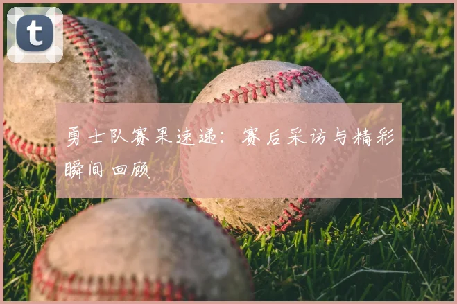 勇士队赛果速递：赛后采访与精彩瞬间回顾