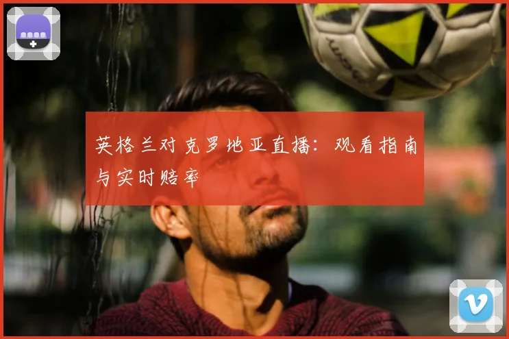 英格兰对克罗地亚直播：观看指南与实时赔率
