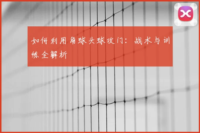 如何利用角球头球攻门：战术与训练全解析
