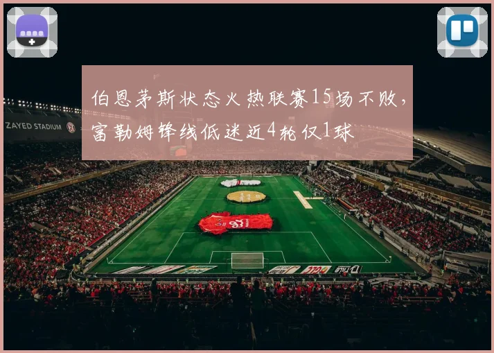 伯恩茅斯状态火热联赛15场不败，富勒姆锋线低迷近4轮仅1球